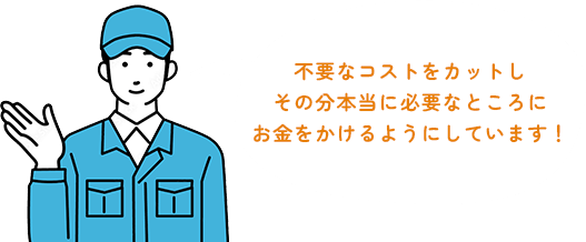 不要なコストをカットしその分本当に必要なところにお金をかけるようにしています！